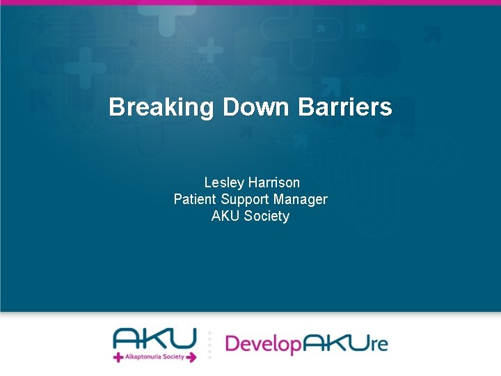 Breaking Down Barriers Lesley Harrison Patient Support Manager AKU Society 