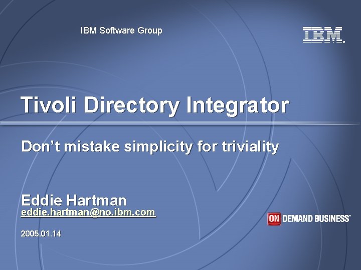 IBM Software Group ® Tivoli Directory Integrator Don’t mistake simplicity for triviality Eddie Hartman