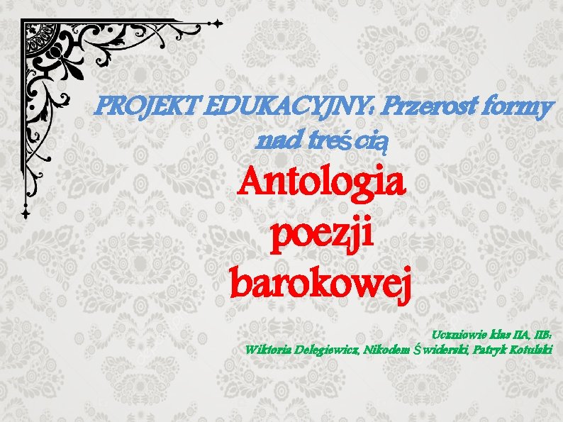PROJEKT EDUKACYJNY: Przerost formy nad treścią Antologia poezji barokowej Uczniowie klas IIA, IIB: Wiktoria