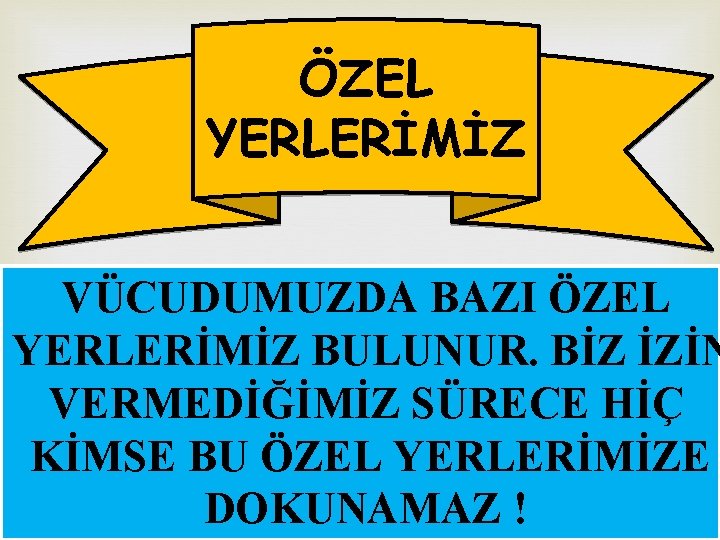 ÖZEL YERLERİMİZ VÜCUDUMUZDA BAZI ÖZEL YERLERİMİZ BULUNUR. BİZ İZİN VERMEDİĞİMİZ SÜRECE HİÇ KİMSE BU