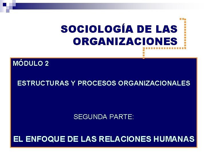 SOCIOLOGÍA DE LAS ORGANIZACIONES MÓDULO 2 ESTRUCTURAS Y PROCESOS ORGANIZACIONALES SEGUNDA PARTE: EL ENFOQUE