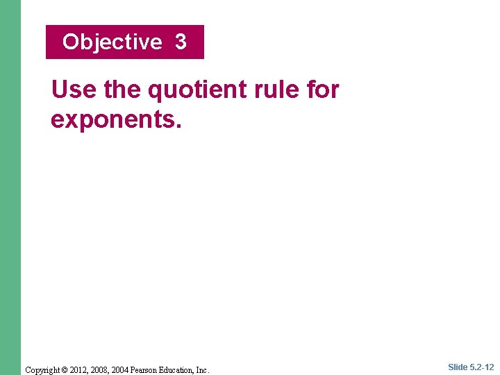 Objective 3 Use the quotient rule for exponents. Copyright © 2012, 2008, 2004 Pearson