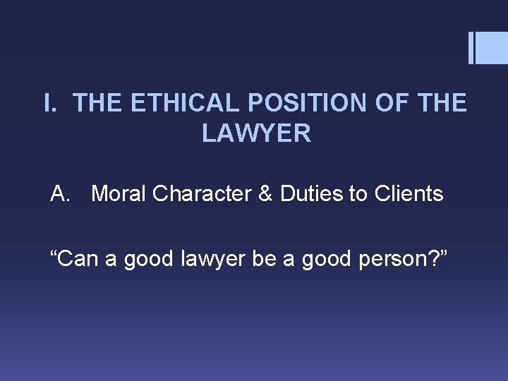 I. THE ETHICAL POSITION OF THE LAWYER A. Moral Character & Duties to Clients