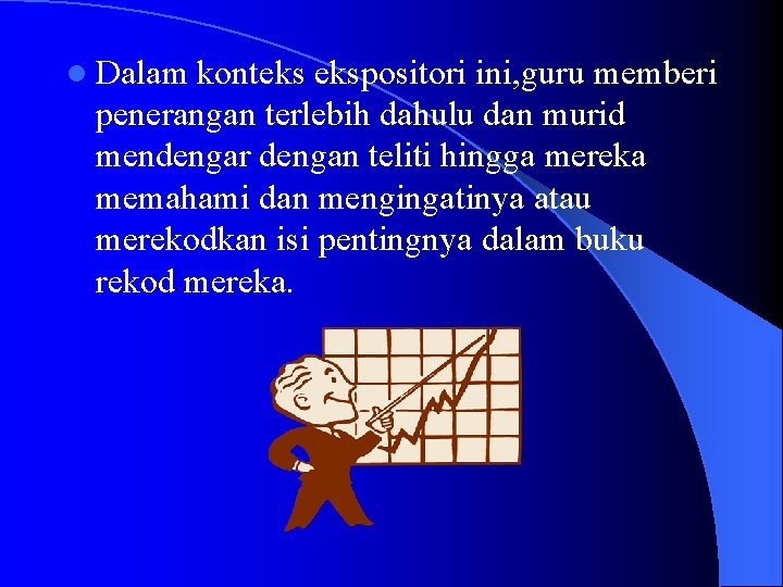 l Dalam konteks ekspositori ini, guru memberi penerangan terlebih dahulu dan murid mendengar dengan