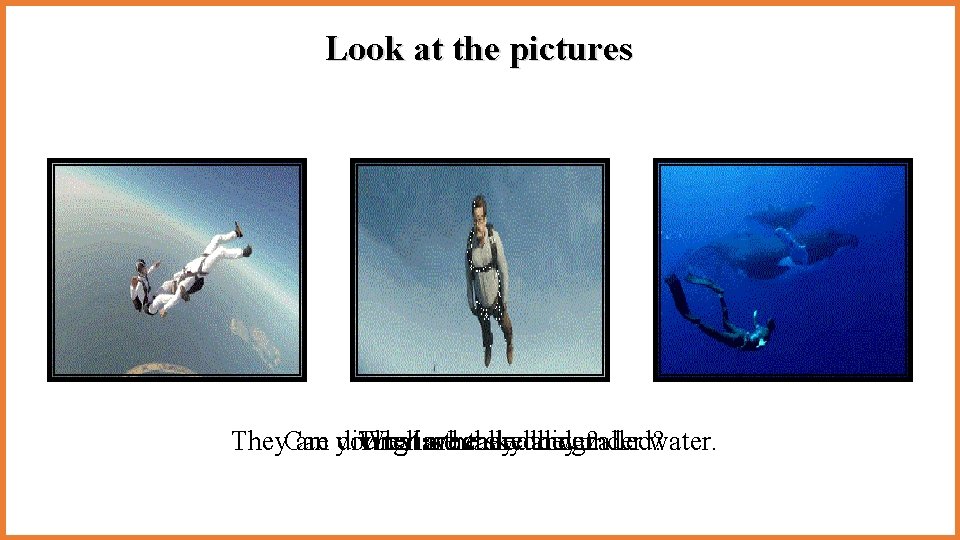 Look at the pictures They are diving in the sky and under water. Can Look at the pictures They are diving in the sky and under water. Can