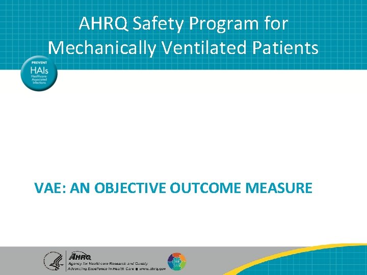 AHRQ Safety Program for Mechanically Ventilated Patients VAE: AN OBJECTIVE OUTCOME MEASURE AHRQ Safety