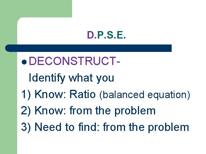 D. P. S. E. l DECONSTRUCT- Identify what you 1) Know: Ratio (balanced equation)