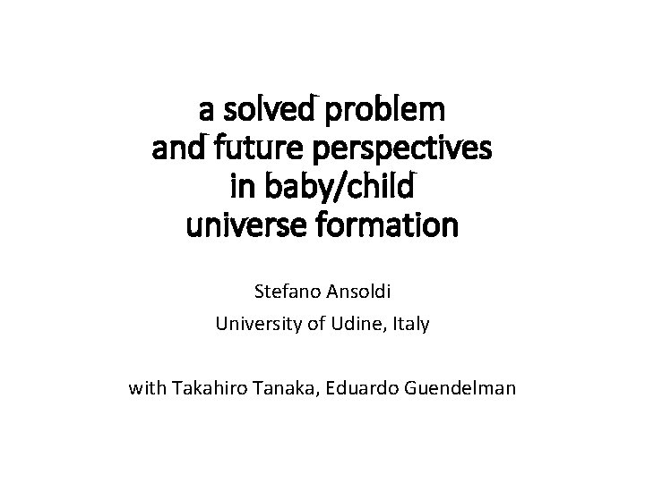 a solved problem and future perspectives in baby/child universe formation Stefano Ansoldi University of