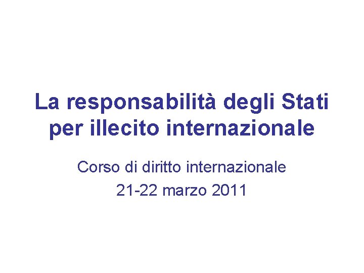 La responsabilità degli Stati per illecito internazionale Corso di diritto internazionale 21 -22 marzo