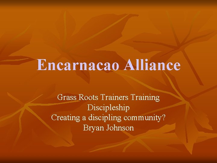 Encarnacao Alliance Grass Roots Trainers Training Discipleship Creating a discipling community? Bryan Johnson 