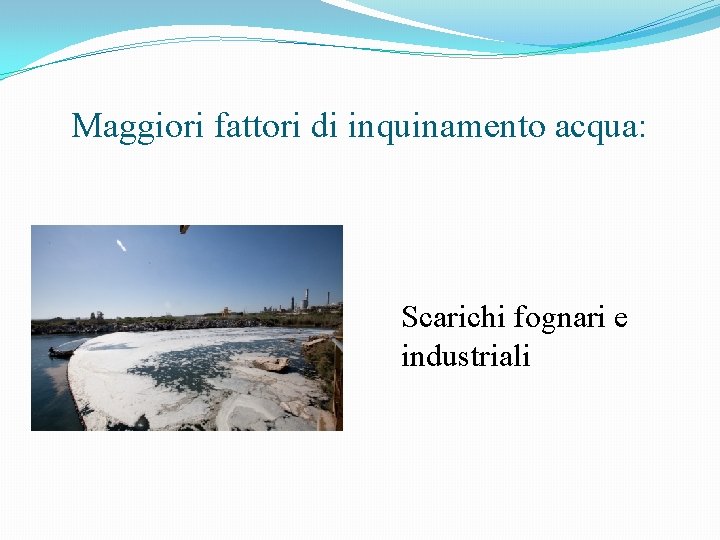 Maggiori fattori di inquinamento acqua: Scarichi fognari e industriali 