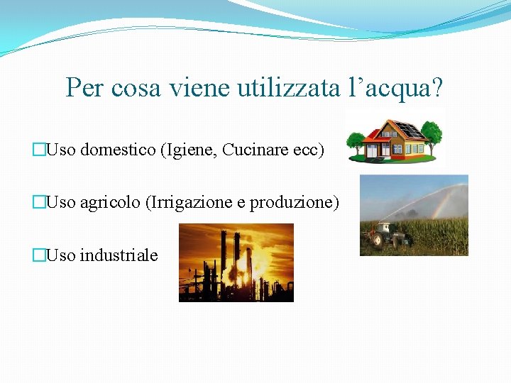 Per cosa viene utilizzata l’acqua? �Uso domestico (Igiene, Cucinare ecc) �Uso agricolo (Irrigazione e