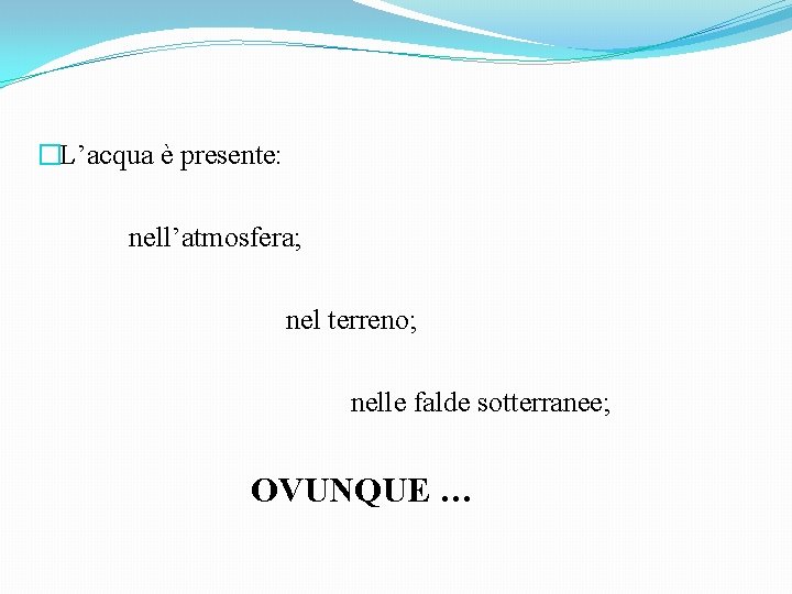 �L’acqua è presente: nell’atmosfera; nel terreno; nelle falde sotterranee; OVUNQUE … 