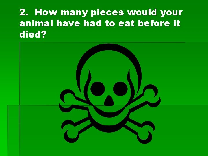 2. How many pieces would your animal have had to eat before it died?