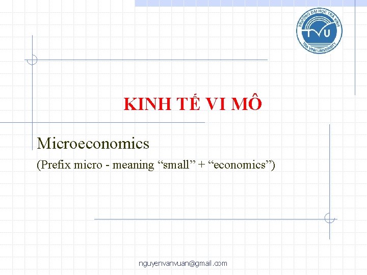 KINH TẾ VI MÔ Microeconomics (Prefix micro - meaning “small” + “economics”) nguyenvanvuan@gmail. com KINH TẾ VI MÔ Microeconomics (Prefix micro - meaning “small” + “economics”) nguyenvanvuan@gmail. com