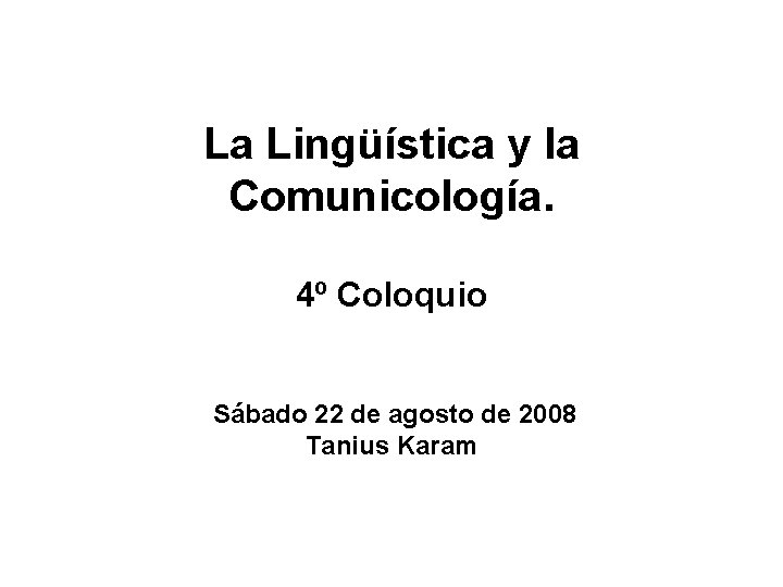 La Lingüística y la Comunicología. 4º Coloquio Sábado 22 de agosto de 2008 Tanius