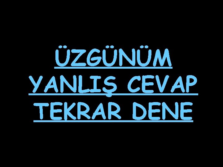 ÜZGÜNÜM YANLIŞ CEVAP TEKRAR DENE 