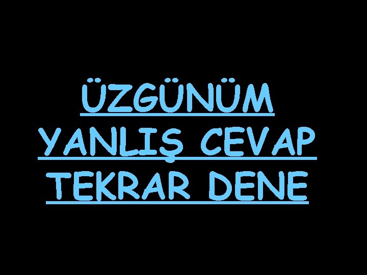 ÜZGÜNÜM YANLIŞ CEVAP TEKRAR DENE 