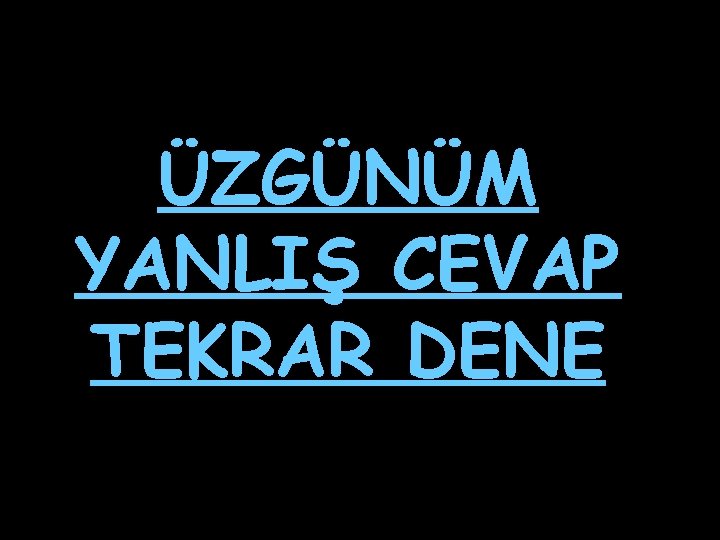 ÜZGÜNÜM YANLIŞ CEVAP TEKRAR DENE 