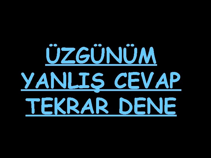 ÜZGÜNÜM YANLIŞ CEVAP TEKRAR DENE 