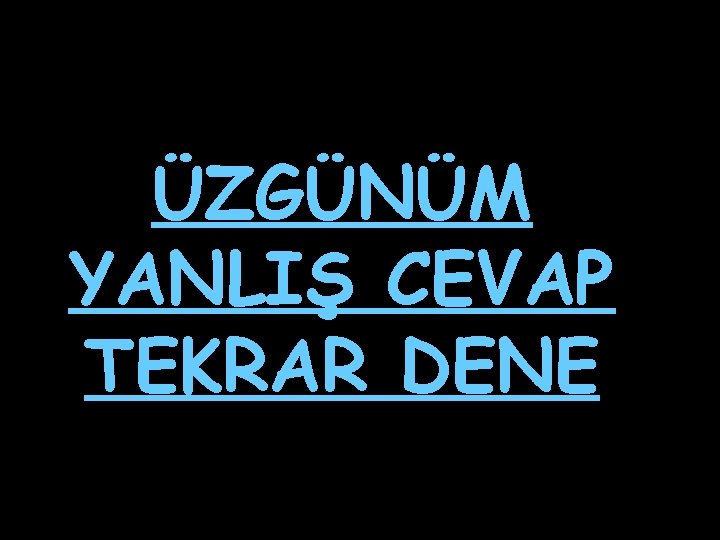 ÜZGÜNÜM YANLIŞ CEVAP TEKRAR DENE 