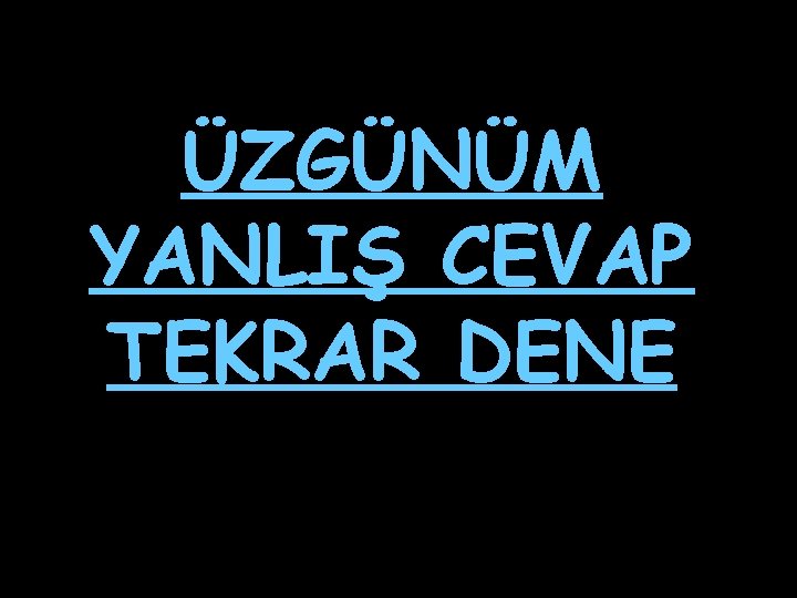 ÜZGÜNÜM YANLIŞ CEVAP TEKRAR DENE 