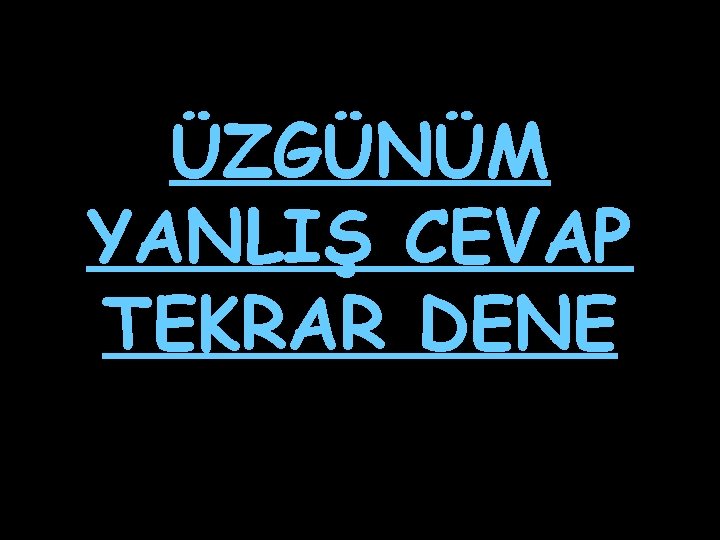 ÜZGÜNÜM YANLIŞ CEVAP TEKRAR DENE 