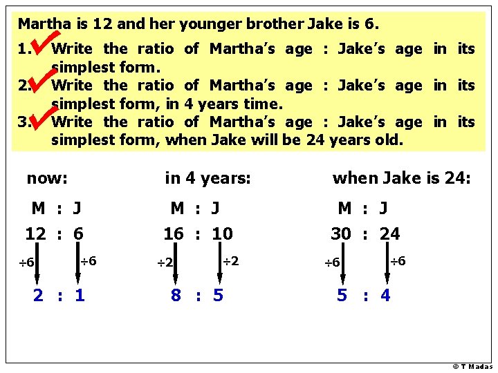 Martha is 12 and her younger brother Jake is 6. 1. Write the ratio