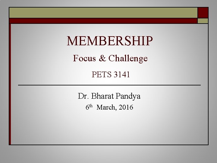 MEMBERSHIP Focus & Challenge PETS 3141 Dr. Bharat Pandya 6 th March, 2016 