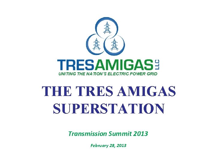 UNITING THE NATION’S ELECTRIC POWER GRID THE TRES AMIGAS SUPERSTATION Transmission Summit 2013 February