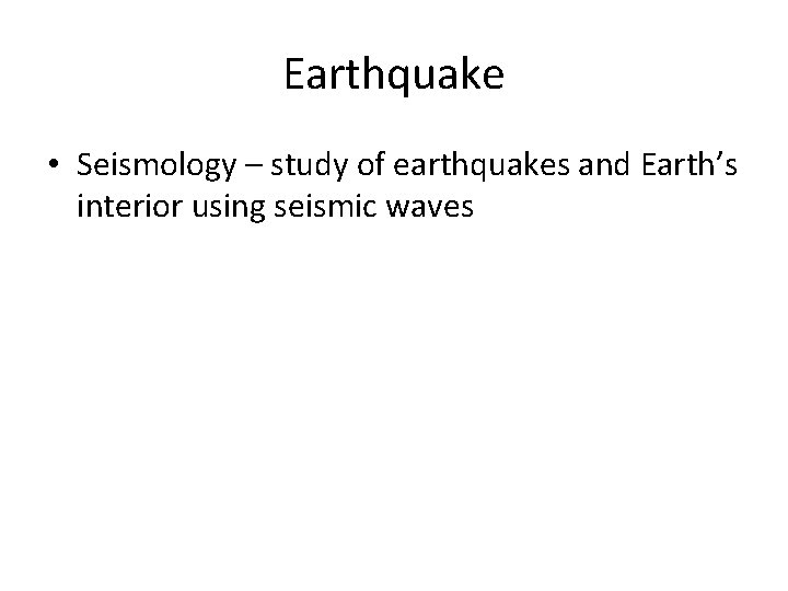 Earthquake • Seismology – study of earthquakes and Earth’s interior using seismic waves 
