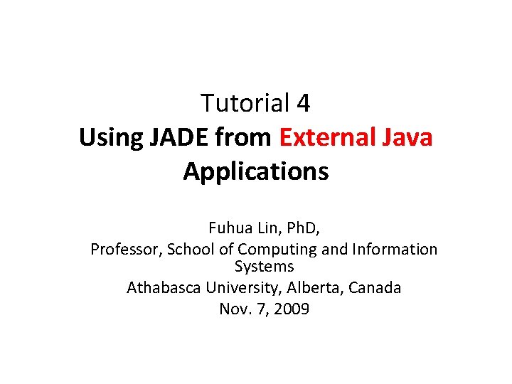 Tutorial 4 Using JADE from External Java Applications Fuhua Lin, Ph. D, Professor, School