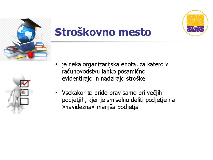 Stroškovno mesto • je neka organizacijska enota, za katero v računovodstvu lahko posamično evidentirajo Stroškovno mesto • je neka organizacijska enota, za katero v računovodstvu lahko posamično evidentirajo