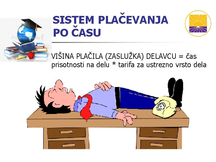 SISTEM PLAČEVANJA PO ČASU VIŠINA PLAČILA (ZASLUŽKA) DELAVCU = čas prisotnosti na delu * SISTEM PLAČEVANJA PO ČASU VIŠINA PLAČILA (ZASLUŽKA) DELAVCU = čas prisotnosti na delu *