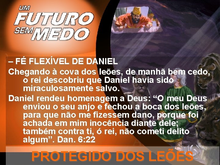 – FÉ FLEXÍVEL DE DANIEL Chegando à cova dos leões, de manhã bem cedo,