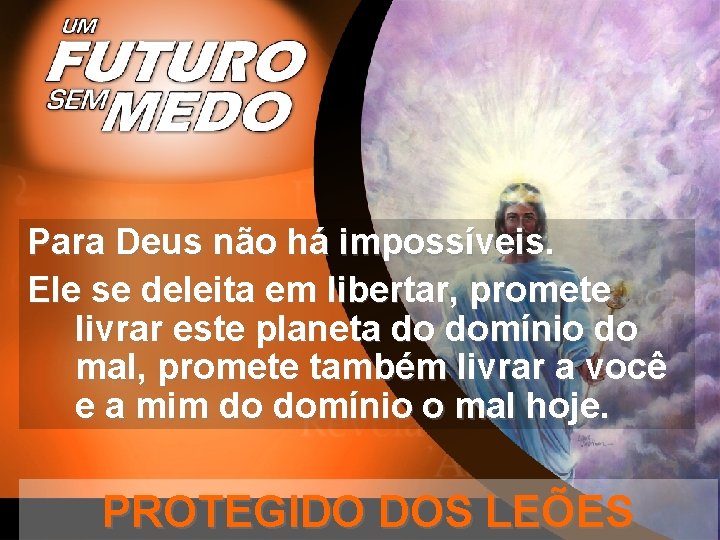 Para Deus não há impossíveis. Ele se deleita em libertar, promete livrar este planeta