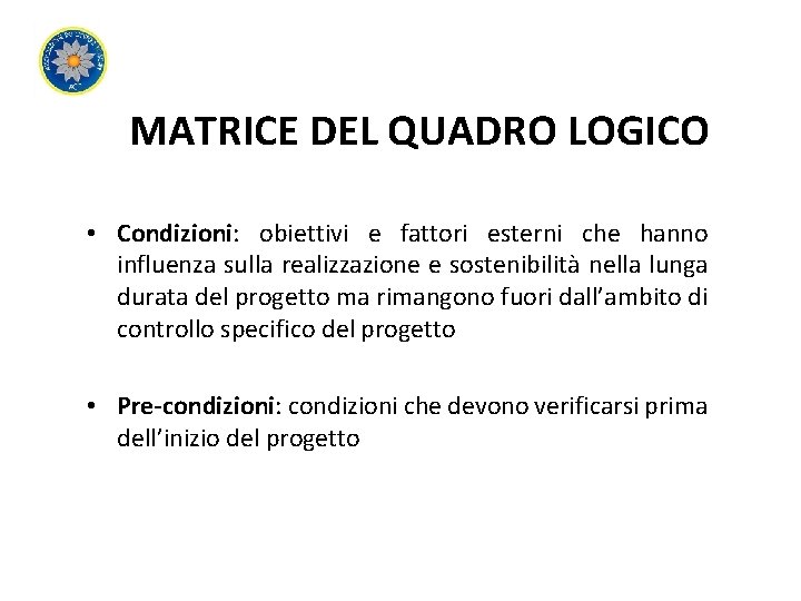 MATRICE DEL QUADRO LOGICO • Condizioni: obiettivi e fattori esterni che hanno influenza sulla