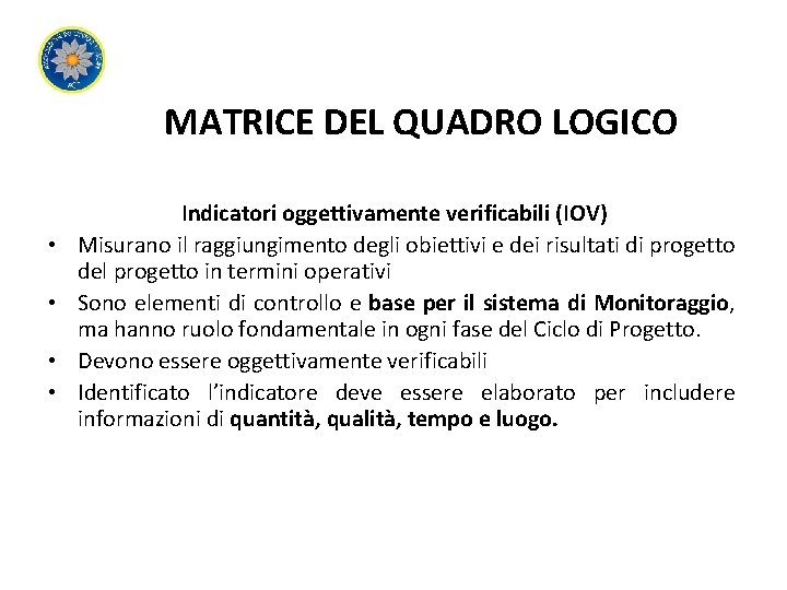 MATRICE DEL QUADRO LOGICO • • Indicatori oggettivamente verificabili (IOV) Misurano il raggiungimento degli