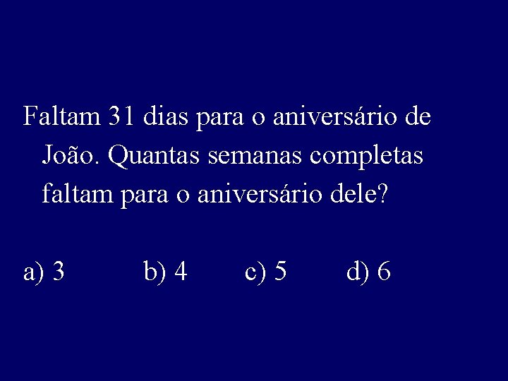 Faltam 31 dias para o aniversário de João. Quantas semanas completas faltam para o