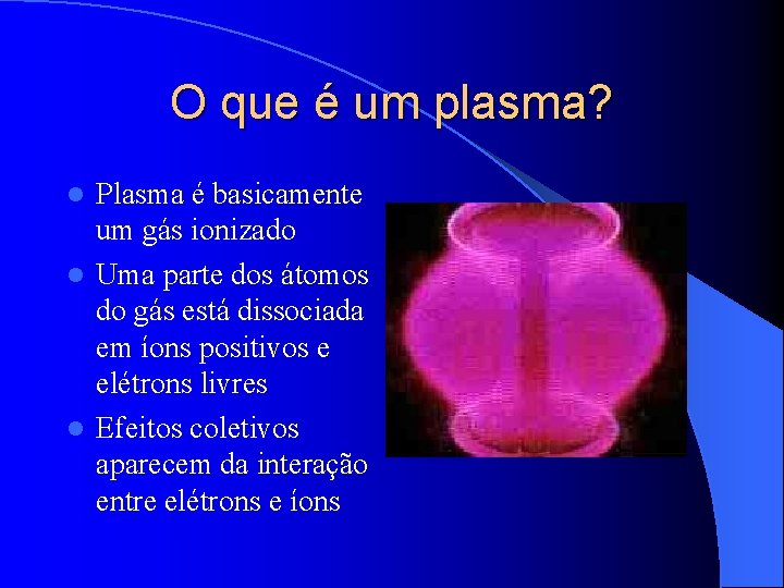 O que é um plasma? Plasma é basicamente um gás ionizado l Uma parte