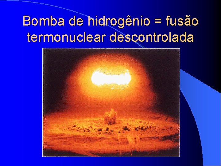 Bomba de hidrogênio = fusão termonuclear descontrolada 