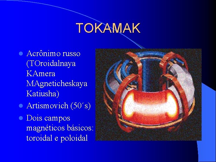 TOKAMAK Acrônimo russo (TOroidalnaya KAmera MAgneticheskaya Katiusha) l Artismovich (50´s) l Dois campos magnéticos