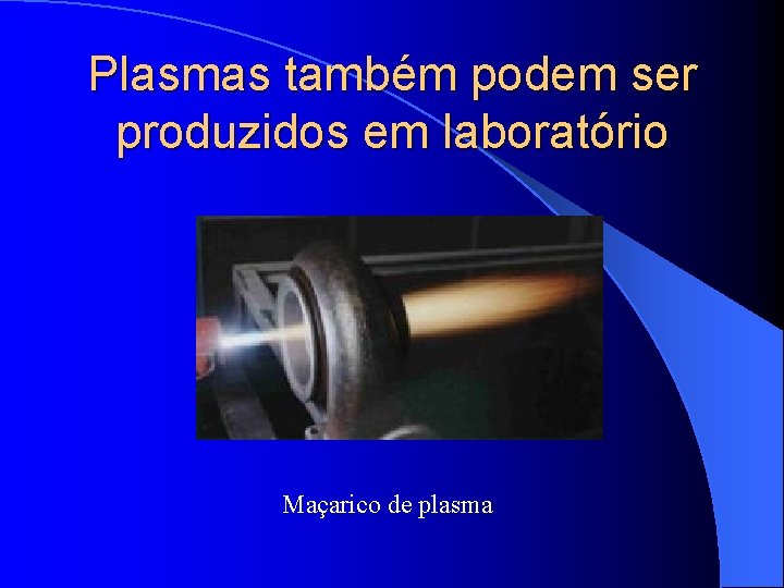 Plasmas também podem ser produzidos em laboratório Maçarico de plasma 