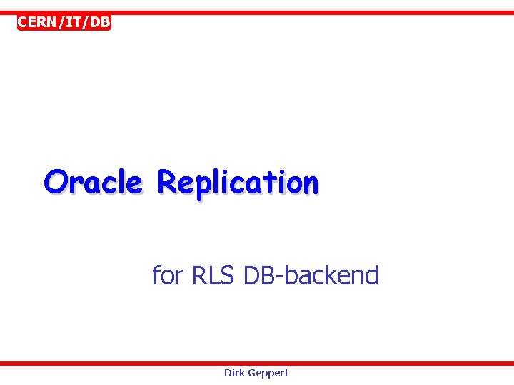 CERN/IT/DB Oracle Replication for RLS DB-backend Dirk Geppert 