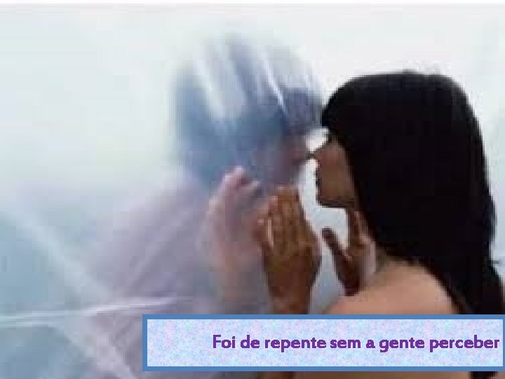 Foi de repente sem a gente perceber 