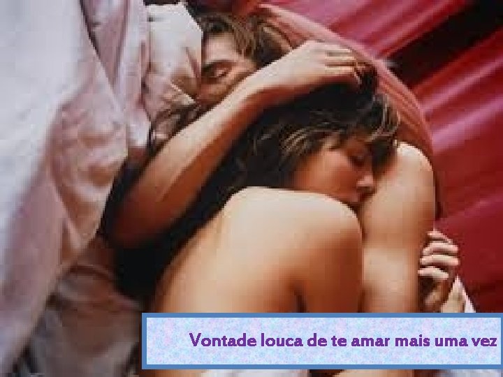 Vontade louca de te amar mais uma vez 