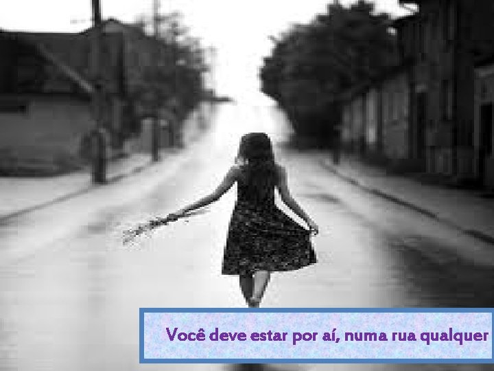 Você deve estar por aí, numa rua qualquer 