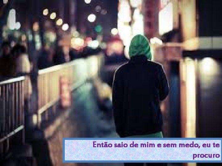 Então saio de mim e sem medo, eu te procuro 