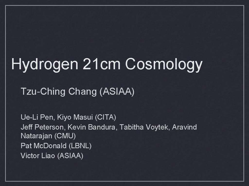 Hydrogen 21 cm Cosmology Tzu-Ching Chang (ASIAA) Ue-Li Pen, Kiyo Masui (CITA) Jeff Peterson, Hydrogen 21 cm Cosmology Tzu-Ching Chang (ASIAA) Ue-Li Pen, Kiyo Masui (CITA) Jeff Peterson,