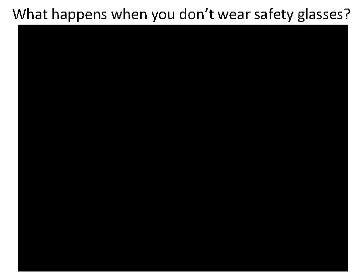 What happens when you don’t wear safety glasses? 